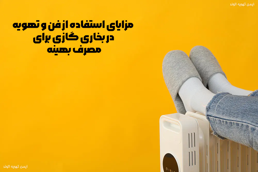 مزایای استفاده از فن و تهویه در بخاری گازی برای مصرف بهینه